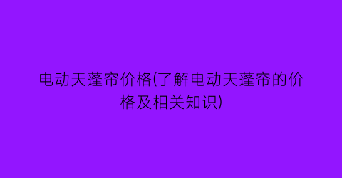 电动天蓬帘价格(了解电动天蓬帘的价格及相关知识)