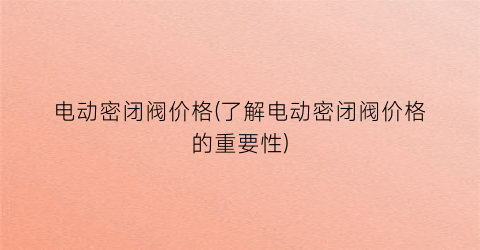 电动密闭阀价格(了解电动密闭阀价格的重要性)