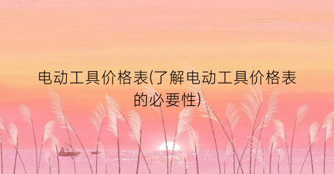电动工具价格表(了解电动工具价格表的必要性)