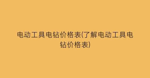 电动工具电钻价格表(了解电动工具电钻价格表)