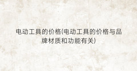 电动工具的价格(电动工具的价格与品牌材质和功能有关)