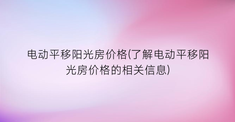 电动平移阳光房价格(了解电动平移阳光房价格的相关信息)