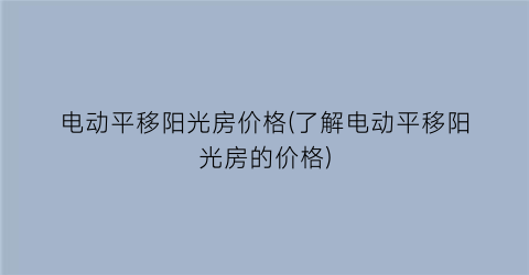 电动平移阳光房价格(了解电动平移阳光房的价格)