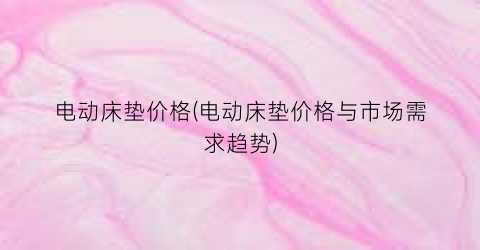 电动床垫价格(电动床垫价格与市场需求趋势)