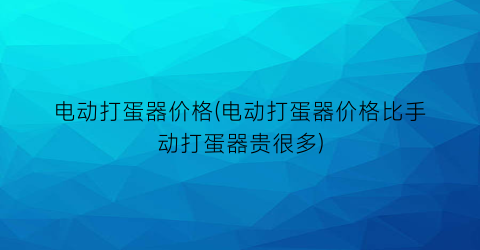 “电动打蛋器价格(电动打蛋器价格比手动打蛋器贵很多)