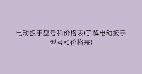 电动扳手型号和价格表(了解电动扳手型号和价格表)