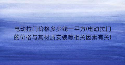 电动拉门价格多少钱一平方(电动拉门的价格与其材质安装等相关因素有关)