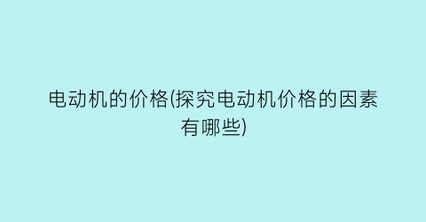 电动机的价格(探究电动机价格的因素有哪些)