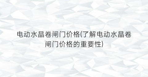 电动水晶卷闸门价格(了解电动水晶卷闸门价格的重要性)