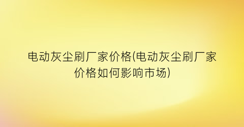 电动灰尘刷厂家价格(电动灰尘刷厂家价格如何影响市场)