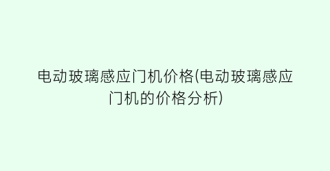 电动玻璃感应门机价格(电动玻璃感应门机的价格分析)
