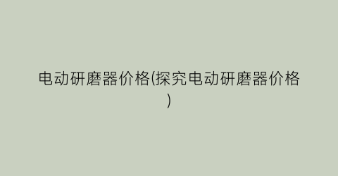 电动研磨器价格(探究电动研磨器价格)