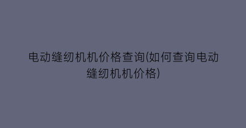 电动缝纫机机价格查询(如何查询电动缝纫机机价格)