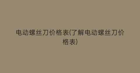 电动螺丝刀价格表(了解电动螺丝刀价格表)