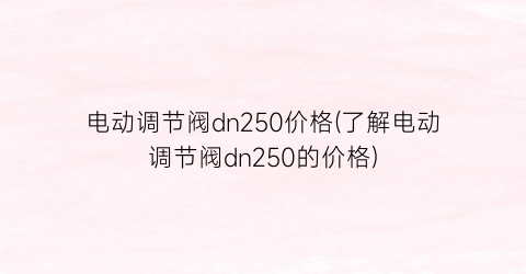 电动调节阀dn250价格(了解电动调节阀dn250的价格)