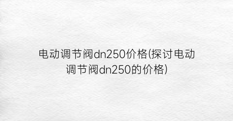 “电动调节阀dn250价格(探讨电动调节阀dn250的价格)
