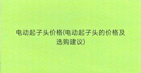 “电动起子头价格(电动起子头的价格及选购建议)