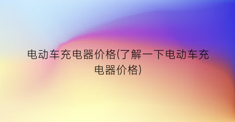 电动车充电器价格(了解一下电动车充电器价格)