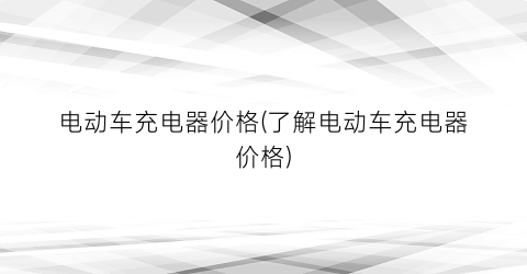 电动车充电器价格(了解电动车充电器价格)