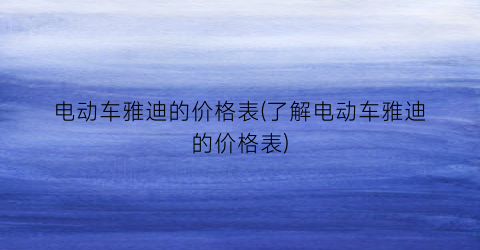 “电动车雅迪的价格表(了解电动车雅迪的价格表)