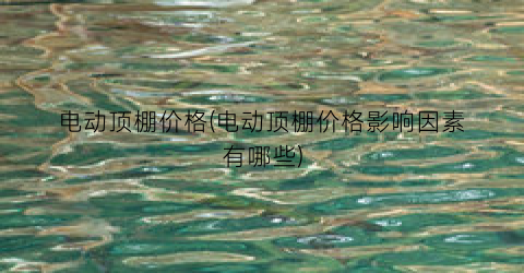 电动顶棚价格(电动顶棚价格影响因素有哪些)