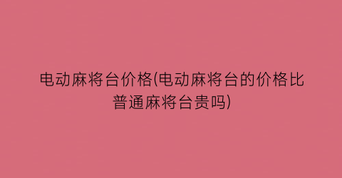 电动麻将台价格(电动麻将台的价格比普通麻将台贵吗)