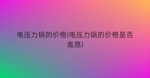 电压力锅的价格(电压力锅的价格是否高昂)