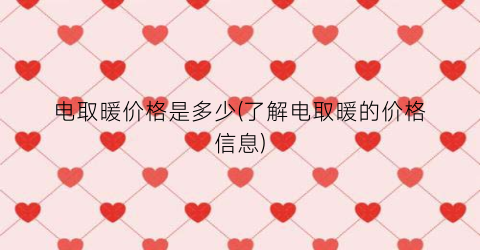 电取暖价格是多少(了解电取暖的价格信息)