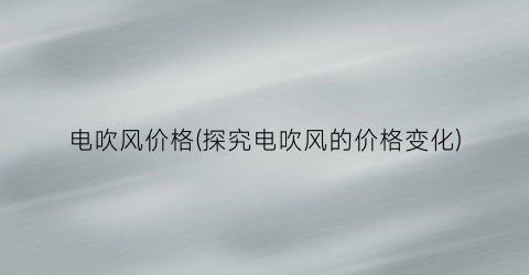 电吹风价格(探究电吹风的价格变化)