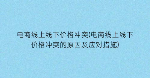电商线上线下价格冲突(电商线上线下价格冲突的原因及应对措施)