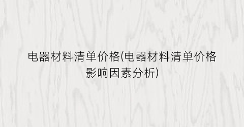 “电器材料清单价格(电器材料清单价格影响因素分析)