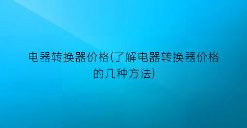 电器转换器价格(了解电器转换器价格的几种方法)