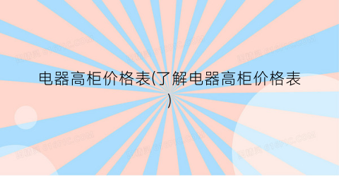 电器高柜价格表(了解电器高柜价格表)