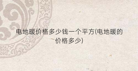 电地暖价格多少钱一个平方(电地暖的价格多少)