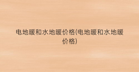 电地暖和水地暖价格(电地暖和水地暖价格)