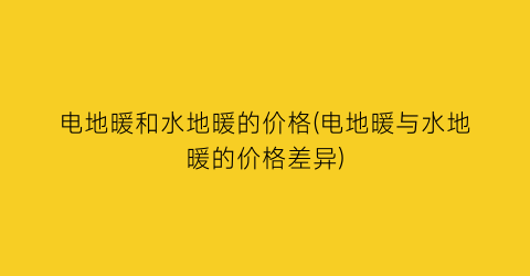 电地暖和水地暖的价格(电地暖与水地暖的价格差异)