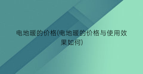 电地暖的价格(电地暖的价格与使用效果如何)