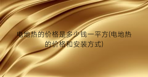 电地热的价格是多少钱一平方(电地热的价格和安装方式)