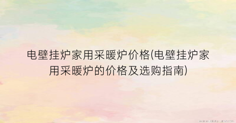 电壁挂炉家用采暖炉价格(电壁挂炉家用采暖炉的价格及选购指南)