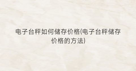 电子台秤如何储存价格(电子台秤储存价格的方法)