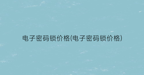 “电子密码锁价格(电子密码锁价格)