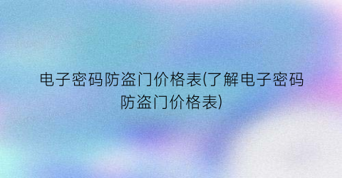 “电子密码防盗门价格表(了解电子密码防盗门价格表)