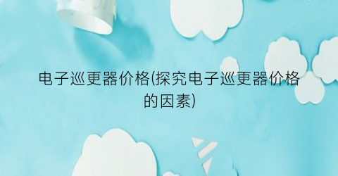 电子巡更器价格(探究电子巡更器价格的因素)