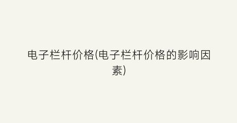 “电子栏杆价格(电子栏杆价格的影响因素)