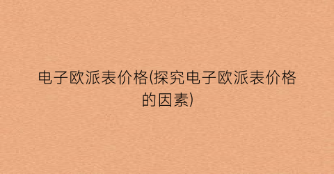 “电子欧派表价格(探究电子欧派表价格的因素)