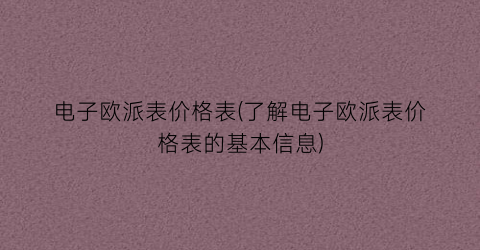 电子欧派表价格表(了解电子欧派表价格表的基本信息)