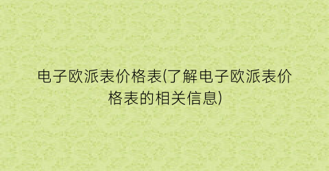 电子欧派表价格表(了解电子欧派表价格表的相关信息)