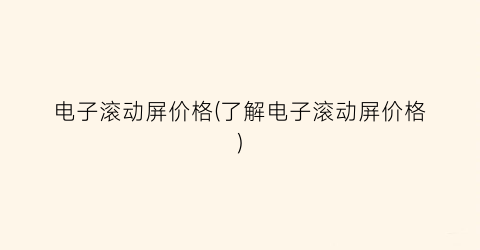 电子滚动屏价格(了解电子滚动屏价格)