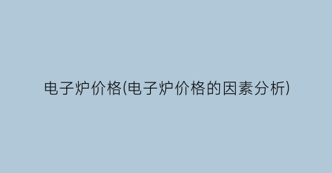 电子炉价格(电子炉价格的因素分析)