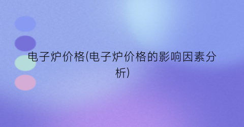电子炉价格(电子炉价格的影响因素分析)